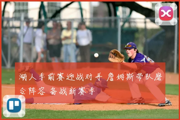 湖人季前赛迎战对手 詹姆斯带队磨合阵容 备战新赛季