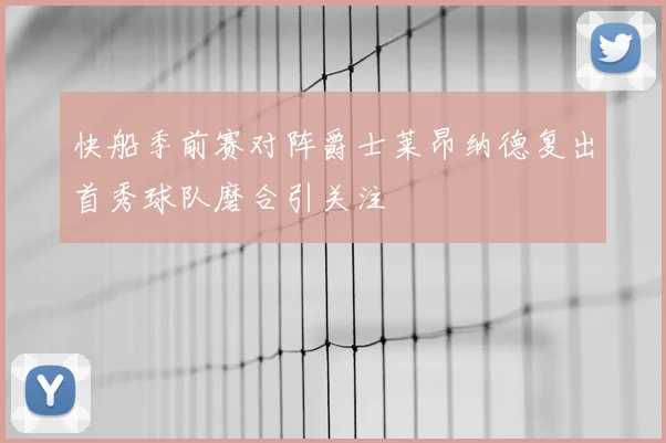 快船季前赛对阵爵士莱昂纳德复出首秀球队磨合引关注