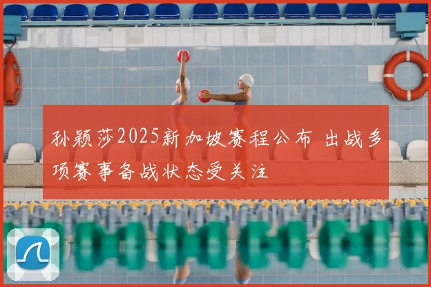 孙颖莎2025新加坡赛程公布 出战多项赛事备战状态受关注
