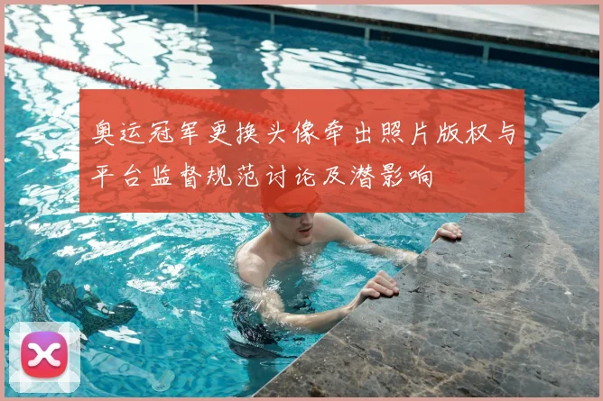 奥运冠军更换头像牵出照片版权与平台监督规范讨论及潜影响