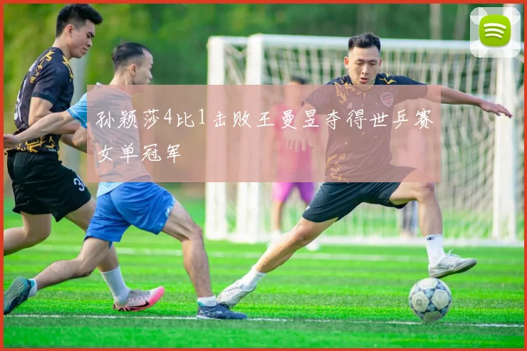 孙颖莎4比1击败王曼昱夺得世乒赛女单冠军