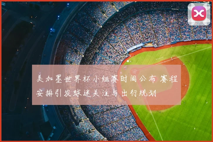 美加墨世界杯小组赛时间公布 赛程安排引发球迷关注与出行规划