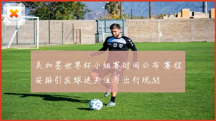 美加墨世界杯小组赛时间公布 赛程安排引发球迷关注与出行规划