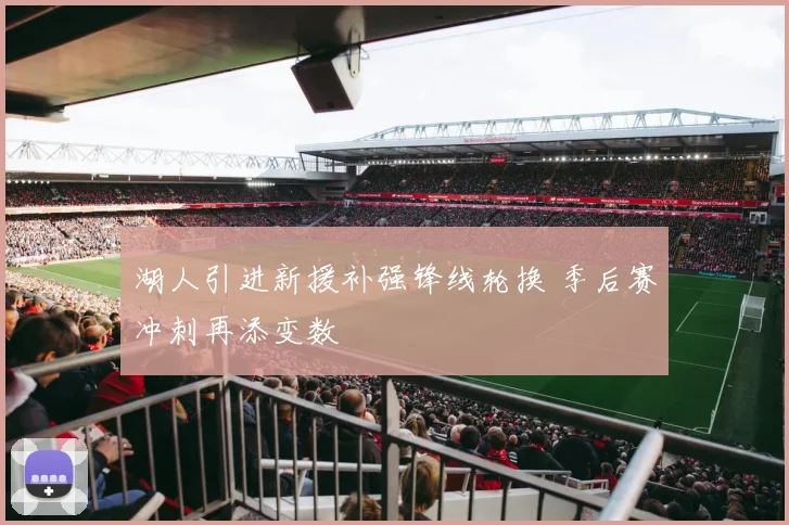 湖人引进新援补强锋线轮换 季后赛冲刺再添变数