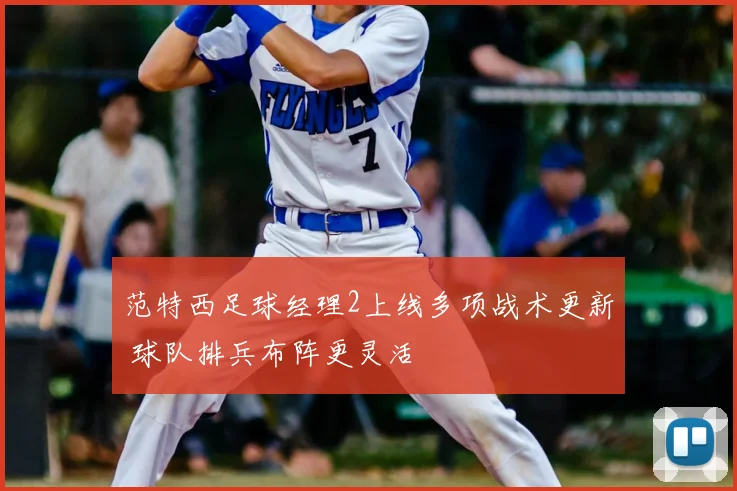 范特西足球经理2上线多项战术更新 球队排兵布阵更灵活