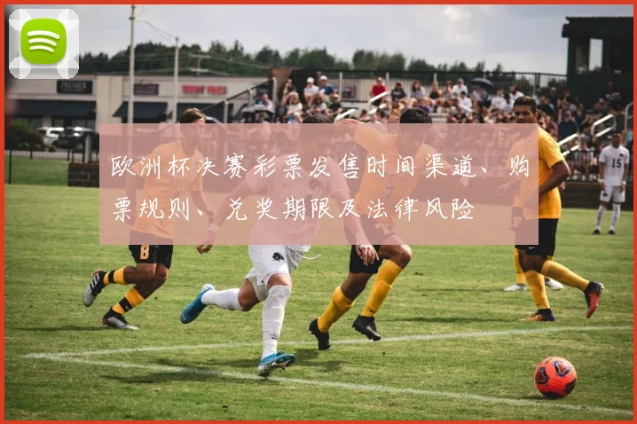 欧洲杯决赛彩票发售时间渠道、购票规则、兑奖期限及法律风险