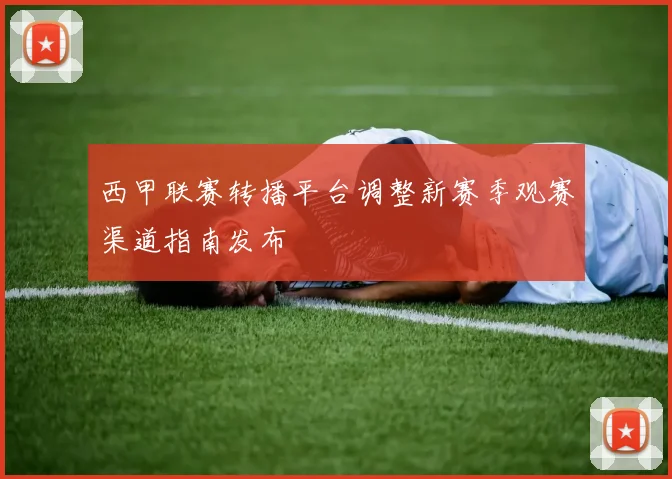 西甲联赛转播平台调整新赛季观赛渠道指南发布