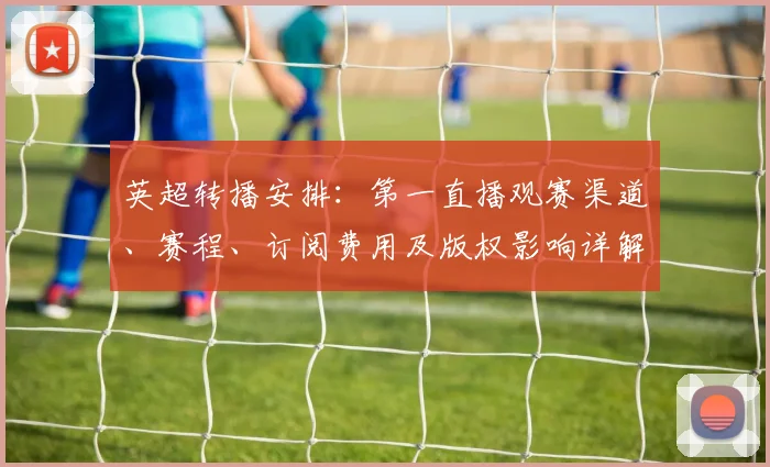 英超转播安排：第一直播观赛渠道、赛程、订阅费用及版权影响详解