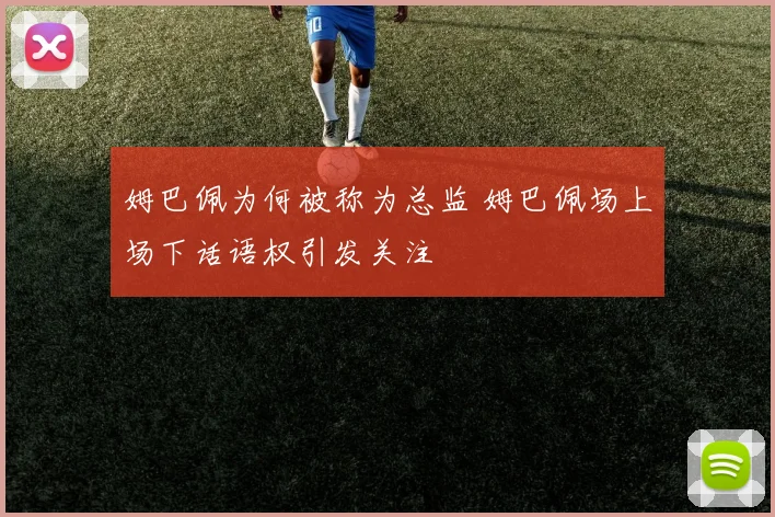 姆巴佩为何被称为总监 姆巴佩场上场下话语权引发关注