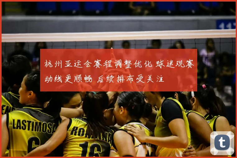 杭州亚运会赛程调整优化 球迷观赛动线更顺畅 后续排布受关注