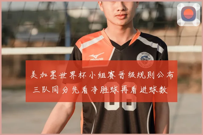 美加墨世界杯小组赛晋级规则公布 三队同分先看净胜球再看进球数