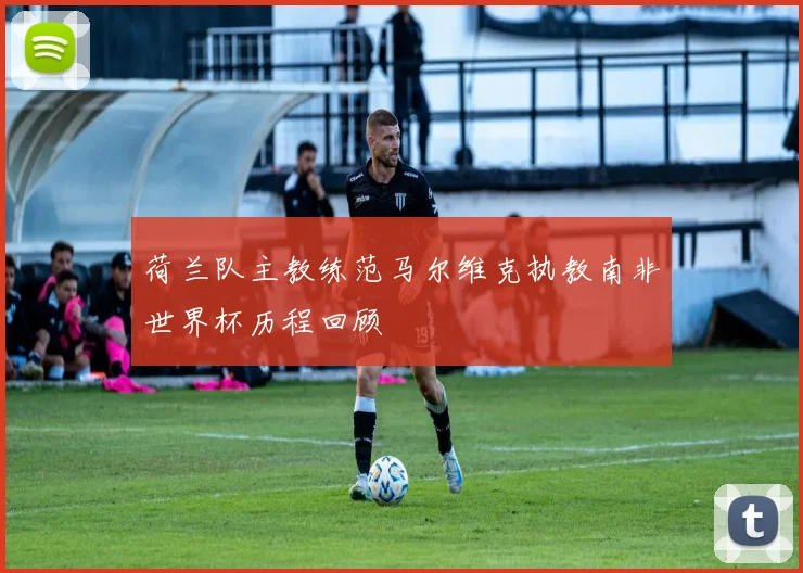 荷兰队主教练范马尔维克执教南非世界杯历程回顾