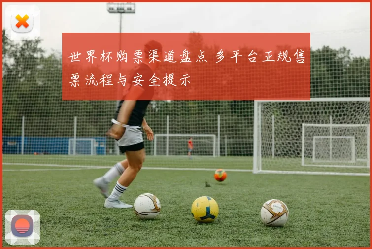 世界杯购票渠道盘点 多平台正规售票流程与安全提示