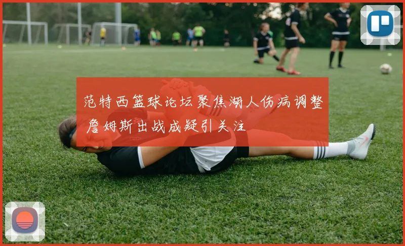 范特西篮球论坛聚焦湖人伤病调整 詹姆斯出战成疑引关注
