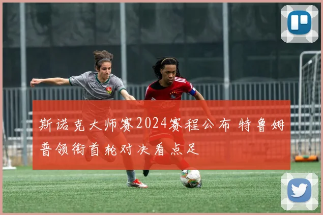 斯诺克大师赛2024赛程公布 特鲁姆普领衔首轮对决看点足
