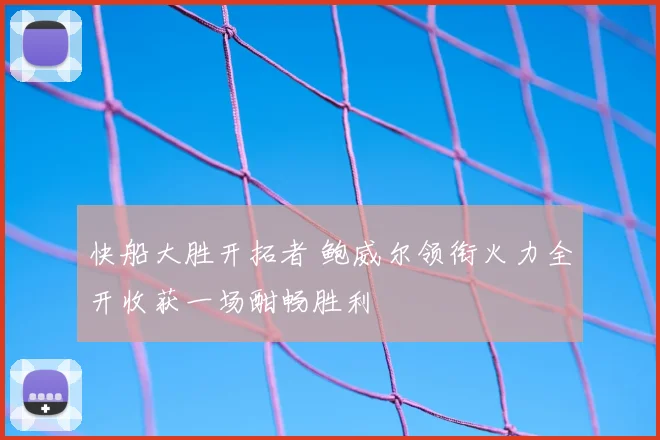 快船大胜开拓者 鲍威尔领衔火力全开收获一场酣畅胜利