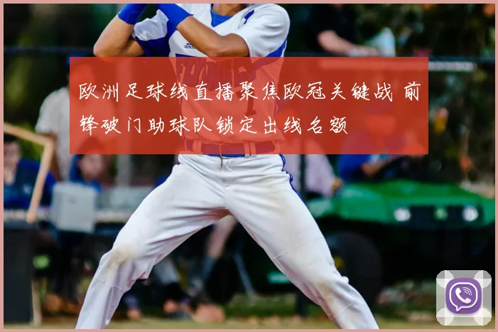 欧洲足球线直播聚焦欧冠关键战 前锋破门助球队锁定出线名额