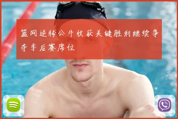 篮网逆转公牛收获关键胜利继续争夺季后赛席位