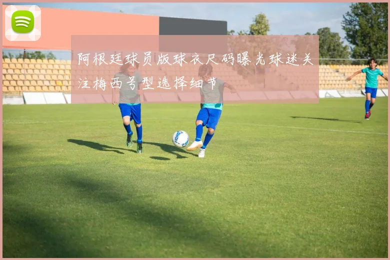 阿根廷球员版球衣尺码曝光球迷关注梅西号型选择细节