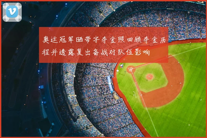 奥运冠军晒带字夺金照回顾夺金历程并透露复出备战对队伍影响
