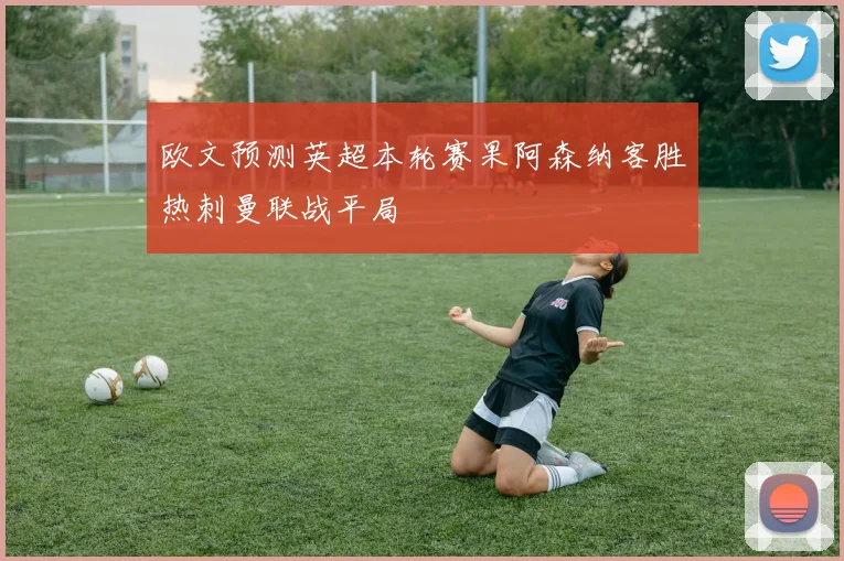 欧文预测英超本轮赛果阿森纳客胜热刺曼联战平局