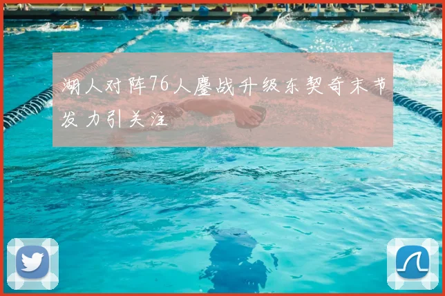 湖人对阵76人鏖战升级东契奇末节发力引关注