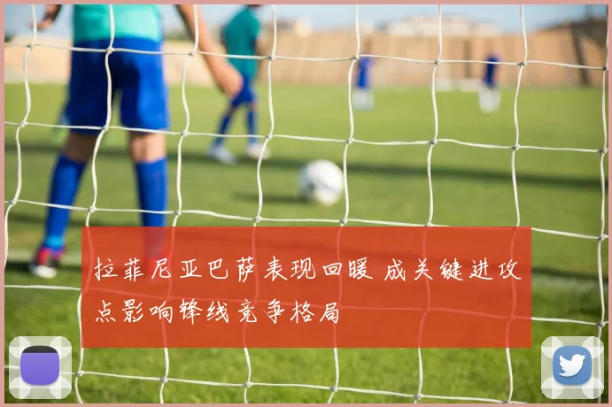 拉菲尼亚巴萨表现回暖 成关键进攻点影响锋线竞争格局