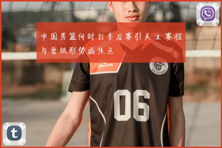 中国男篮何时打季后赛引关注 赛程与晋级形势成焦点