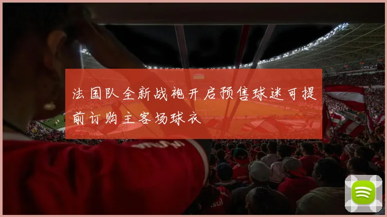 法国队全新战袍开启预售球迷可提前订购主客场球衣