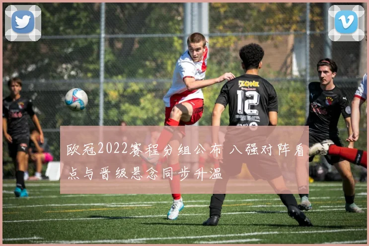 欧冠2022赛程分组公布 八强对阵看点与晋级悬念同步升温