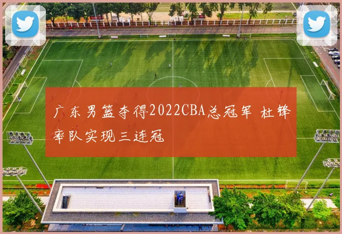 广东男篮夺得2022CBA总冠军 杜锋率队实现三连冠