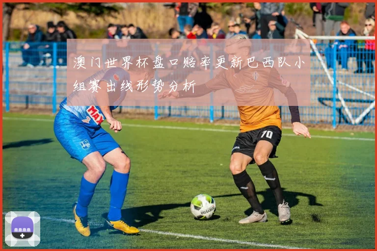 澳门世界杯盘口赔率更新巴西队小组赛出线形势分析