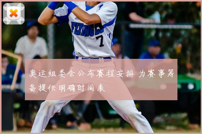 奥运组委会公布赛程安排 为赛事筹备提供明确时间表