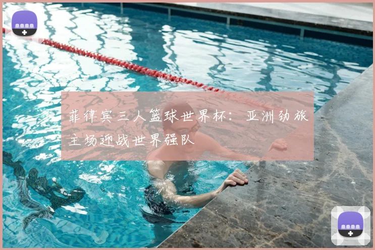 菲律宾三人篮球世界杯：亚洲劲旅主场迎战世界强队