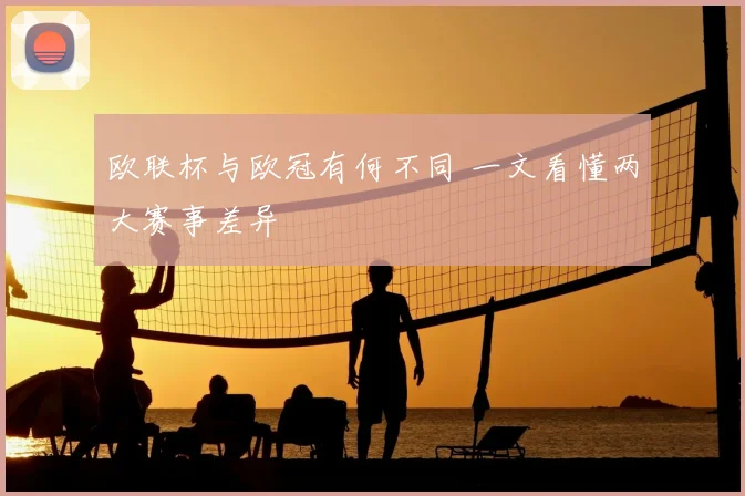 欧联杯与欧冠有何不同 一文看懂两大赛事差异