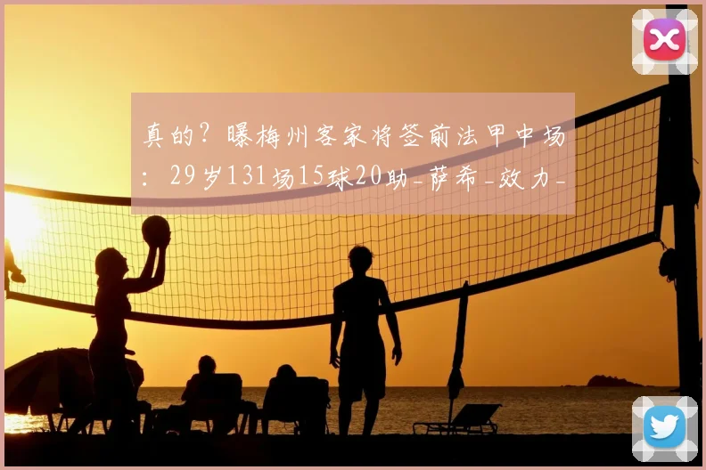 真的？曝梅州客家将签前法甲中场：29岁131场15球20助_萨希_效力_欧塞尔