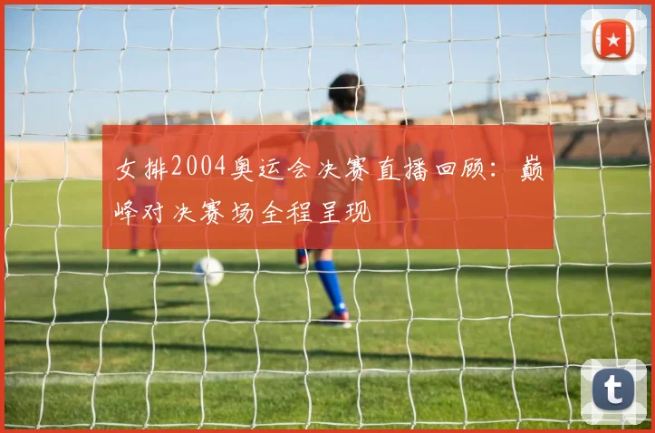 女排2004奥运会决赛直播回顾:巅峰对决赛场全程呈现