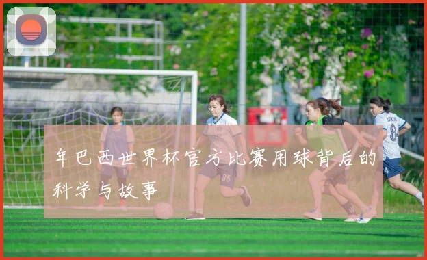 年巴西世界杯官方比赛用球背后的科学与故事