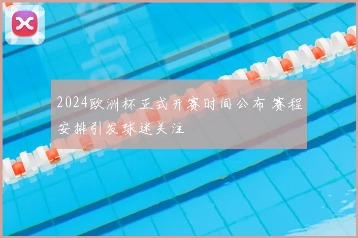 2024欧洲杯正式开赛时间公布 赛程安排引发球迷关注