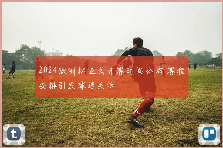 2024欧洲杯正式开赛时间公布 赛程安排引发球迷关注