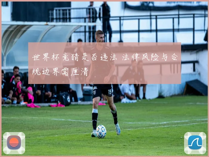 世界杯竞猜是否违法 法律风险与合规边界需厘清