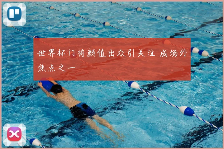 世界杯门将颜值出众引关注 成场外焦点之一