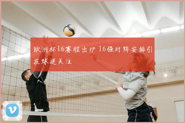 欧洲杯16赛程出炉 16强对阵安排引发球迷关注