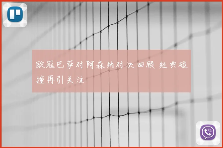 欧冠巴萨对阿森纳对决回顾 经典碰撞再引关注