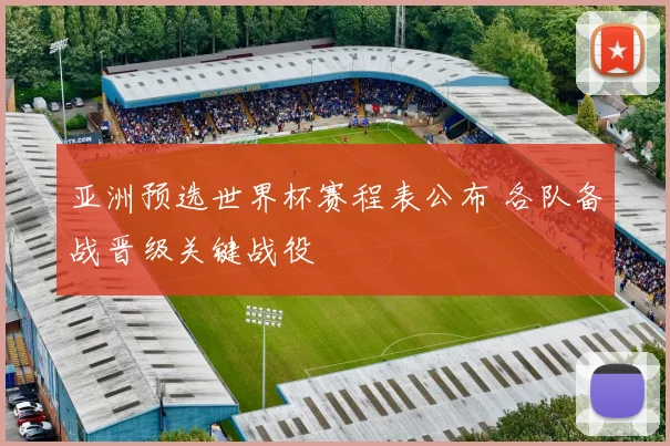亚洲预选世界杯赛程表公布 各队备战晋级关键战役