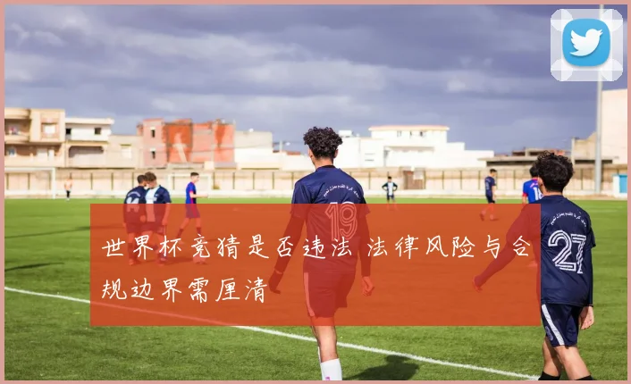 世界杯竞猜是否违法 法律风险与合规边界需厘清