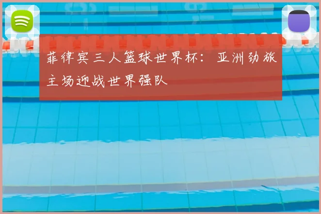 菲律宾三人篮球世界杯：亚洲劲旅主场迎战世界强队
