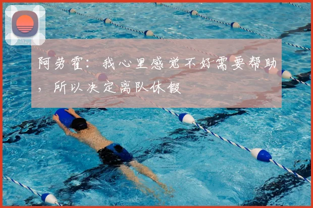 阿劳霍：我心里感觉不好需要帮助，所以决定离队休假