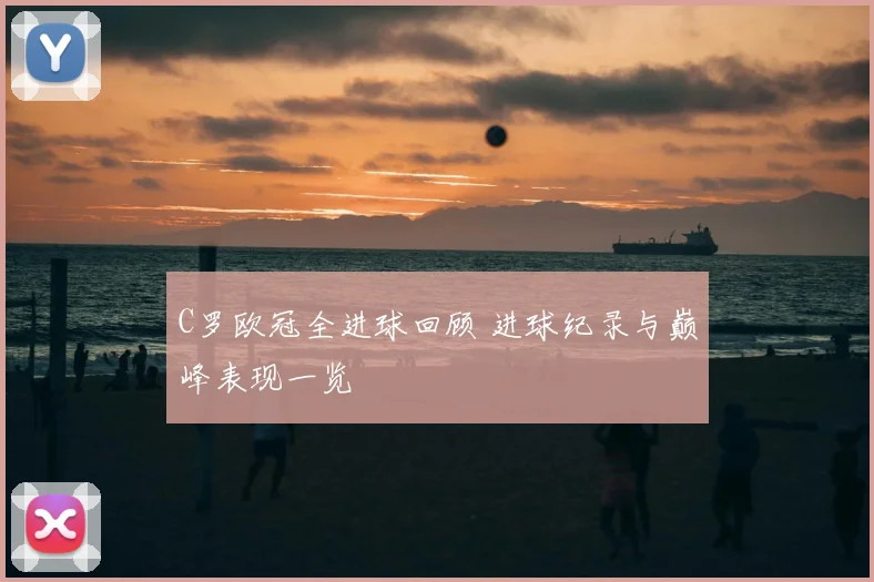 C罗欧冠全进球回顾 进球纪录与巅峰表现一览