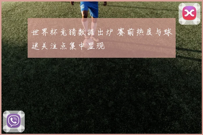 世界杯竞猜数据出炉 赛前热度与球迷关注点集中显现
